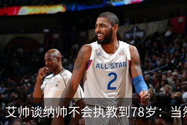 艾帅谈纳帅不会执教到78岁：当然，那么年轻就被开还拿巨额解约金